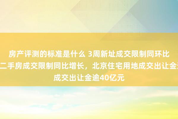 房产评测的标准是什么 3周新址成交限制同环比均下落、二手房成交限制同比增长，北京住宅用地成交出让金逾40亿元