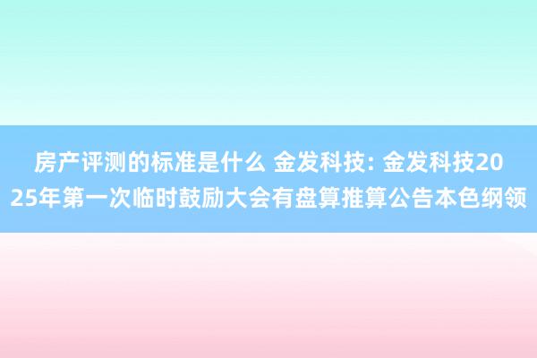 房产评测的标准是什么 金发科技: 金发科技2025年第一次临时鼓励大会有盘算推算公告本色纲领