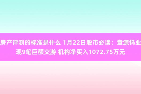 房产评测的标准是什么 1月22日股市必读：章源钨业现9笔巨额交游 机构净买入1072.75万元