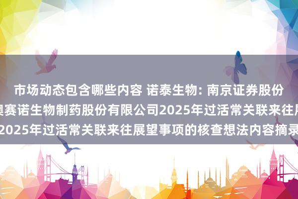 市场动态包含哪些内容 诺泰生物: 南京证券股份有限公司对于江苏诺泰澳赛诺生物制药股份有限公司2025年过活常关联来往展望事项的核查想法内容摘录