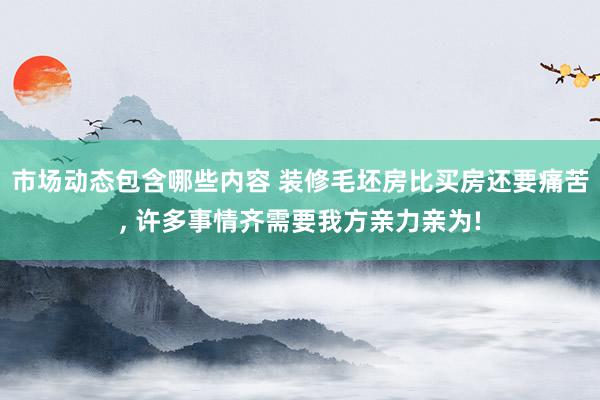 市场动态包含哪些内容 装修毛坯房比买房还要痛苦, 许多事情齐需要我方亲力亲为!