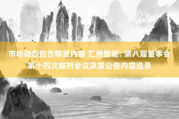 市场动态包含哪些内容 汇洲智能: 第八届董事会第十四次临时会议决策公告内容选录