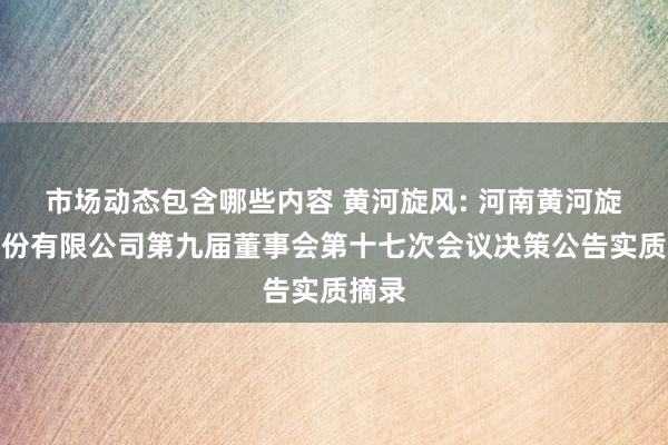 市场动态包含哪些内容 黄河旋风: 河南黄河旋风股份有限公司第九届董事会第十七次会议决策公告实质摘录