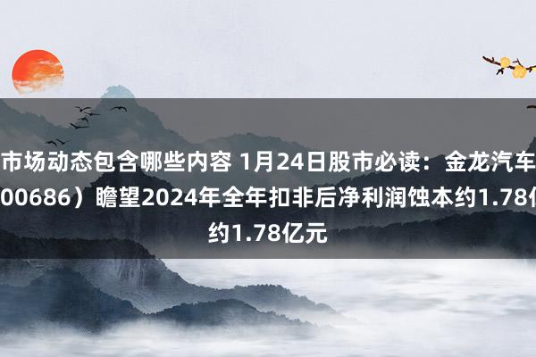 市场动态包含哪些内容 1月24日股市必读：金龙汽车（600686）瞻望2024年全年扣非后净利润蚀本约1.78亿元