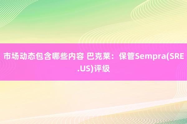 市场动态包含哪些内容 巴克莱：保管Sempra(SRE.US)评级