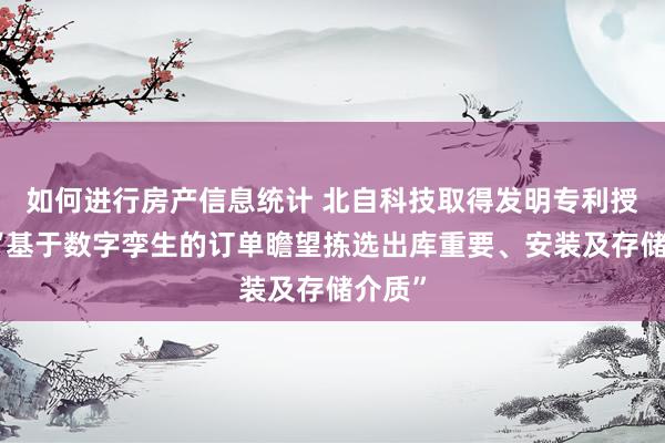 如何进行房产信息统计 北自科技取得发明专利授权：“基于数字孪生的订单瞻望拣选出库重要、安装及存储介质”