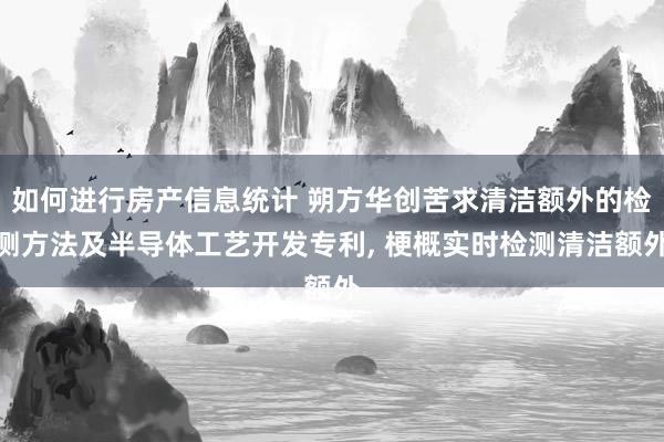 如何进行房产信息统计 朔方华创苦求清洁额外的检测方法及半导体工艺开发专利, 梗概实时检测清洁额外