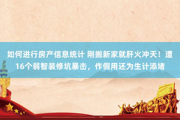 如何进行房产信息统计 刚搬新家就肝火冲天！遭16个弱智装修坑暴击，作假用还为生计添堵