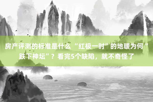 房产评测的标准是什么 “红极一时”的地暖为何“跌下神坛”？看完5个缺陷，就不奇怪了