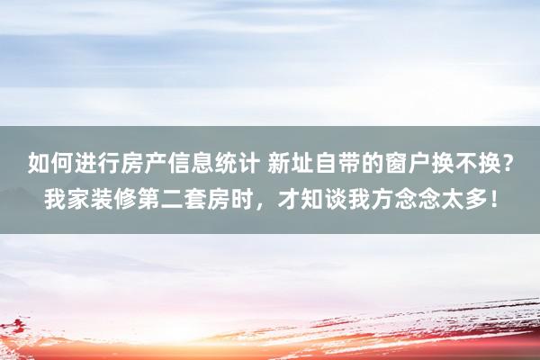 如何进行房产信息统计 新址自带的窗户换不换？我家装修第二套房时，才知谈我方念念太多！