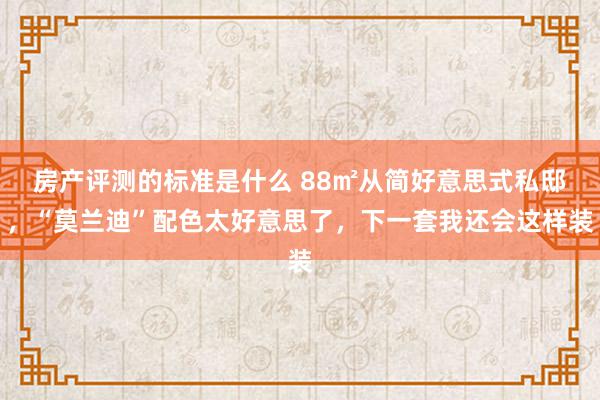 房产评测的标准是什么 88㎡从简好意思式私邸，“莫兰迪”配色太好意思了，下一套我还会这样装