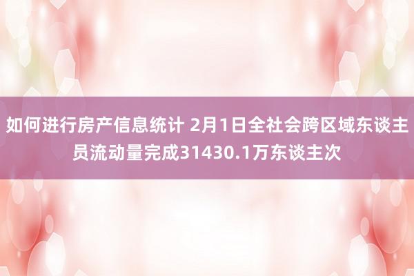 如何进行房产信息统计 2月1日全社会跨区域东谈主员流动量完成31430.1万东谈主次