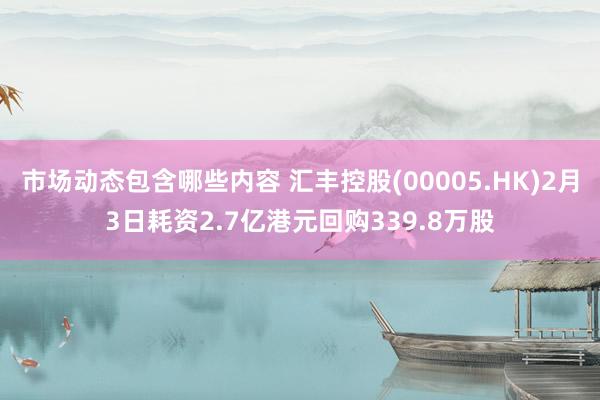 市场动态包含哪些内容 汇丰控股(00005.HK)2月3日耗资2.7亿港元回购339.8万股