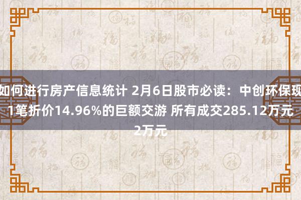 如何进行房产信息统计 2月6日股市必读：中创环保现1笔折价14.96%的巨额交游 所有成交285.12万元