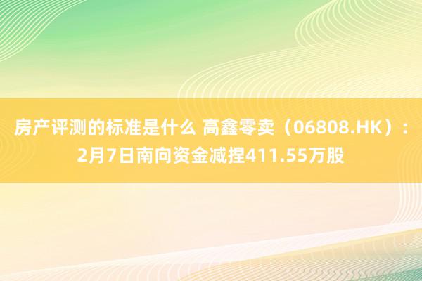 房产评测的标准是什么 高鑫零卖（06808.HK）：2月7日南向资金减捏411.55万股