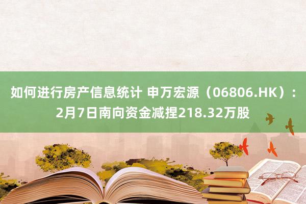 如何进行房产信息统计 申万宏源（06806.HK）：2月7日南向资金减捏218.32万股