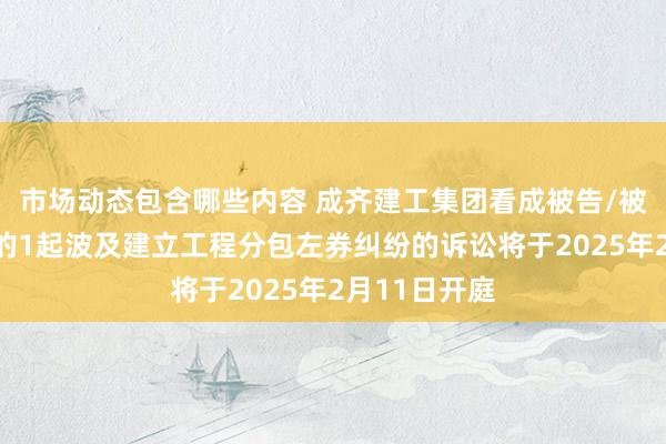 市场动态包含哪些内容 成齐建工集团看成被告/被上诉东谈主的1起波及建立工程分包左券纠纷的诉讼将于2025年2月11日开庭