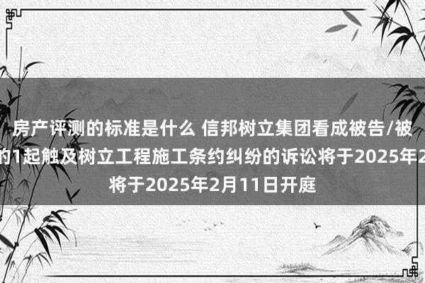 房产评测的标准是什么 信邦树立集团看成被告/被上诉东谈主的1起触及树立工程施工条约纠纷的诉讼将于2025年2月11日开庭