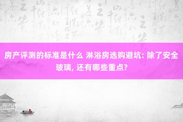 房产评测的标准是什么 淋浴房选购避坑: 除了安全玻璃, 还有哪些重点?