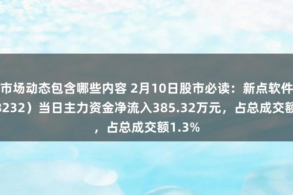 市场动态包含哪些内容 2月10日股市必读：新点软件（688232）当日主力资金净流入385.32万元，占总成交额1.3%