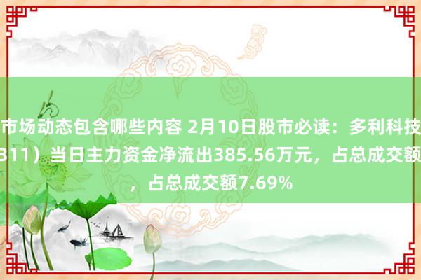 市场动态包含哪些内容 2月10日股市必读：多利科技（001311）当日主力资金净流出385.56万元，占总成交额7.69%