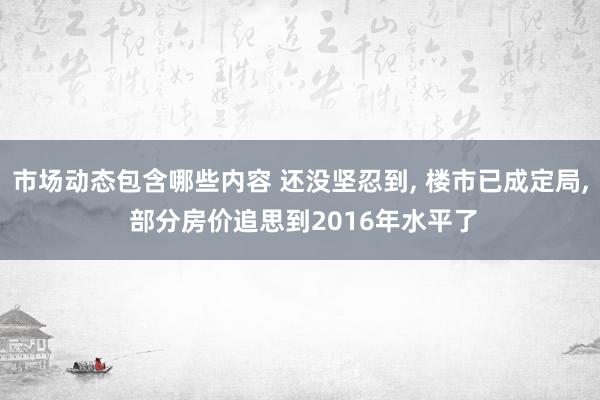 市场动态包含哪些内容 还没坚忍到, 楼市已成定局, 部分房价追思到2016年水平了