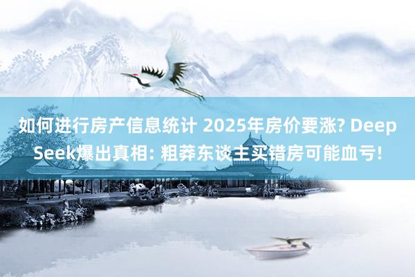 如何进行房产信息统计 2025年房价要涨? DeepSeek爆出真相: 粗莽东谈主买错房可能血亏!