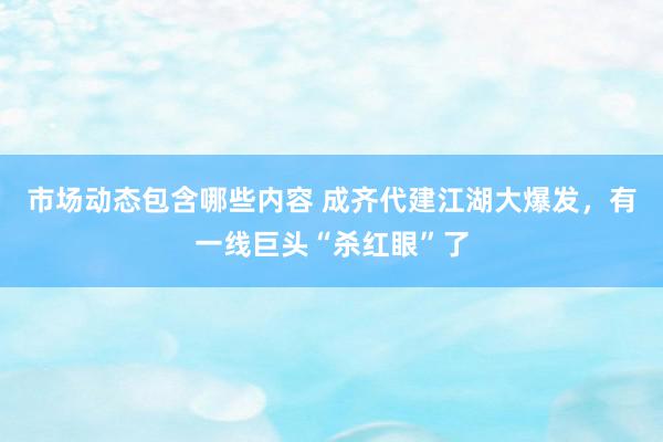 市场动态包含哪些内容 成齐代建江湖大爆发，有一线巨头“杀红眼”了