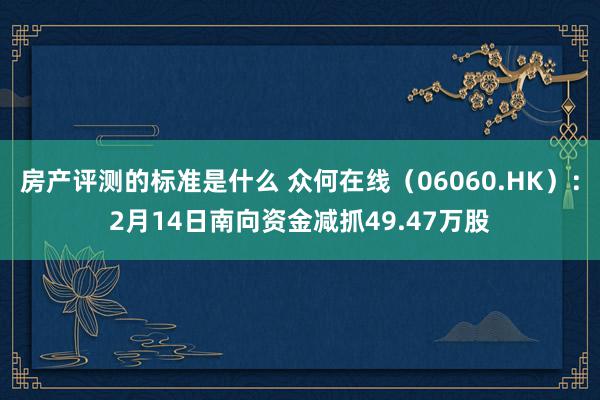 房产评测的标准是什么 众何在线（06060.HK）：2月14日南向资金减抓49.47万股