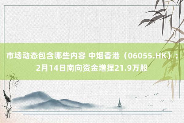 市场动态包含哪些内容 中烟香港（06055.HK）：2月14日南向资金增捏21.9万股