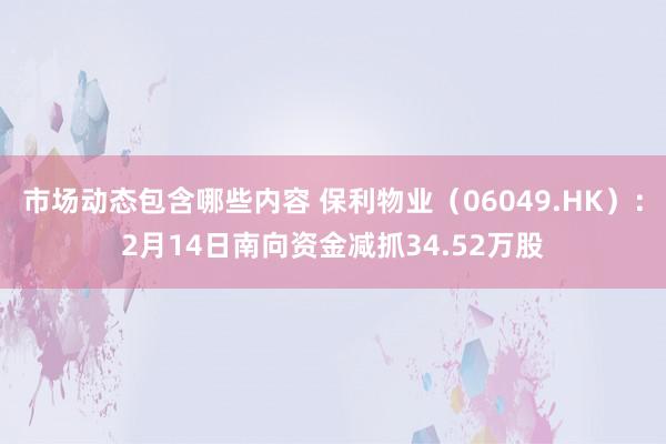 市场动态包含哪些内容 保利物业（06049.HK）：2月14日南向资金减抓34.52万股