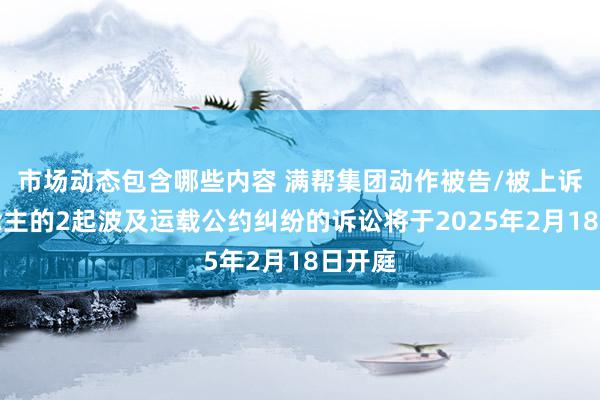 市场动态包含哪些内容 满帮集团动作被告/被上诉东说念主的2起波及运载公约纠纷的诉讼将于2025年2月18日开庭