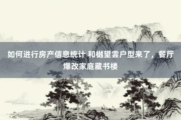 如何进行房产信息统计 和樾望雲户型来了，餐厅爆改家庭藏书楼