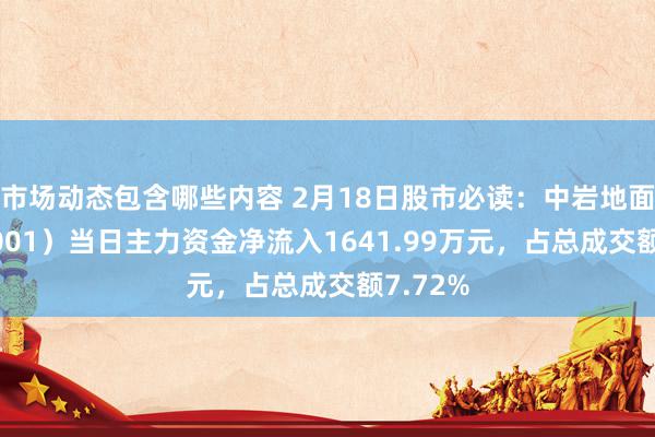 市场动态包含哪些内容 2月18日股市必读：中岩地面（003001）当日主力资金净流入1641.99万元，占总成交额7.72%