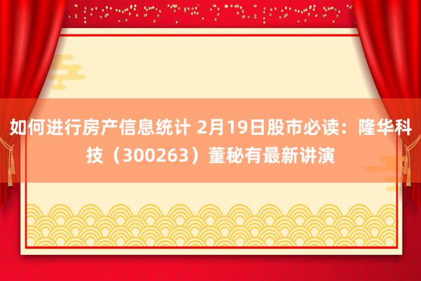 如何进行房产信息统计 2月19日股市必读：隆华科技（300263）董秘有最新讲演