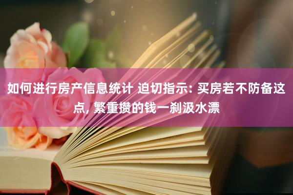 如何进行房产信息统计 迫切指示: 买房若不防备这点, 繁重攒的钱一刹汲水漂