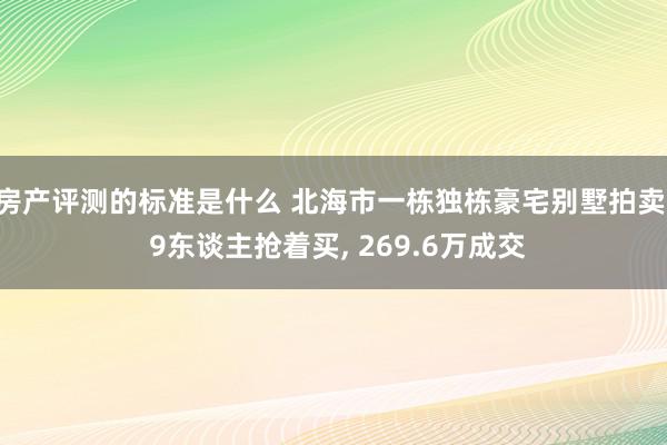 房产评测的标准是什么 北海市一栋独栋豪宅别墅拍卖, 9东谈主抢着买, 269.6万成交