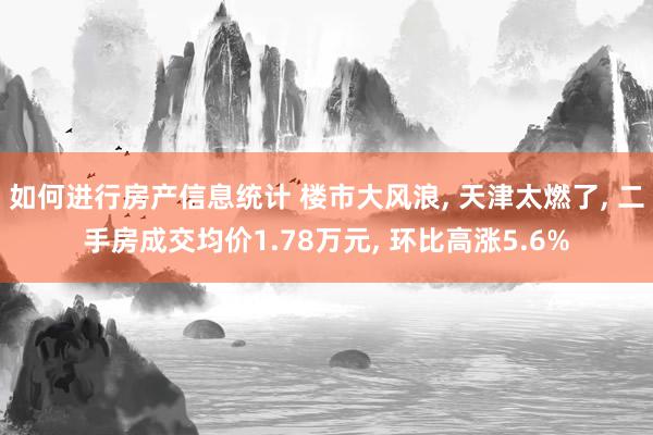 如何进行房产信息统计 楼市大风浪, 天津太燃了, 二手房成交均价1.78万元, 环比高涨5.6%