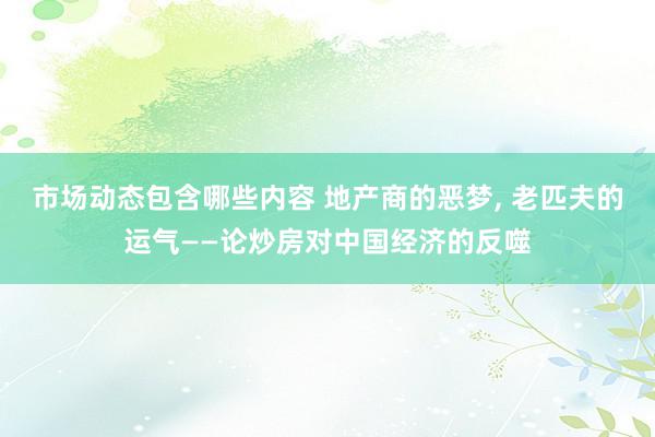 市场动态包含哪些内容 地产商的恶梦, 老匹夫的运气——论炒房对中国经济的反噬