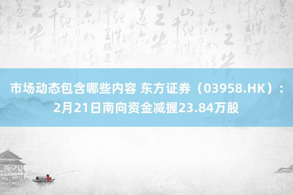 市场动态包含哪些内容 东方证券（03958.HK）：2月21日南向资金减握23.84万股