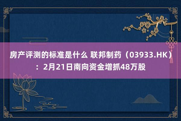 房产评测的标准是什么 联邦制药（03933.HK）：2月21日南向资金增抓48万股