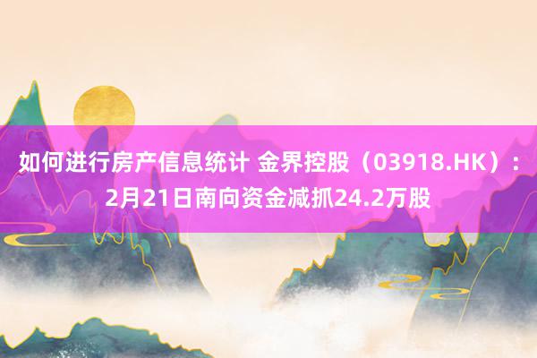 如何进行房产信息统计 金界控股（03918.HK）：2月21日南向资金减抓24.2万股