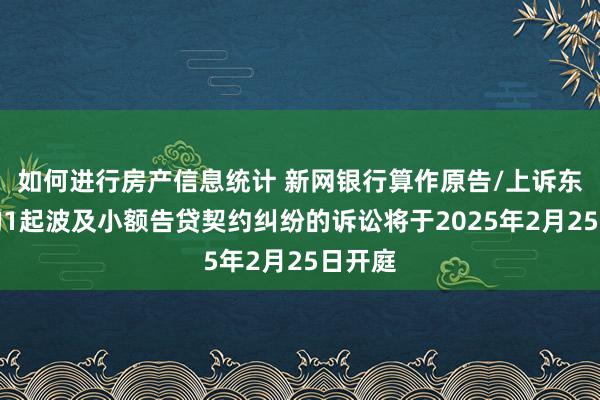 如何进行房产信息统计 新网银行算作原告/上诉东谈主的1起波及小额告贷契约纠纷的诉讼将于2025年2月25日开庭