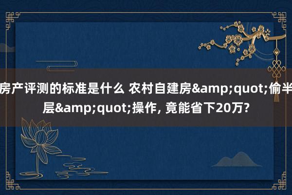 房产评测的标准是什么 农村自建房&quot;偷半层&quot;操作, 竟能省下20万?