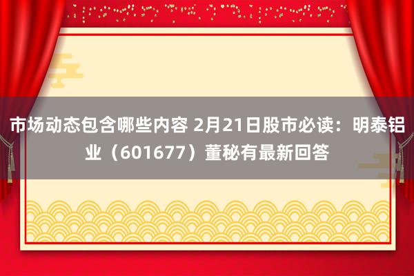 市场动态包含哪些内容 2月21日股市必读：明泰铝业（601677）董秘有最新回答