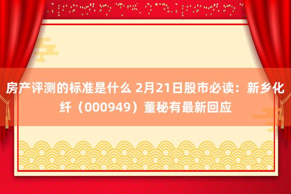 房产评测的标准是什么 2月21日股市必读：新乡化纤（000949）董秘有最新回应