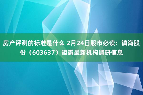 房产评测的标准是什么 2月24日股市必读：镇海股份（603637）袒露最新机构调研信息