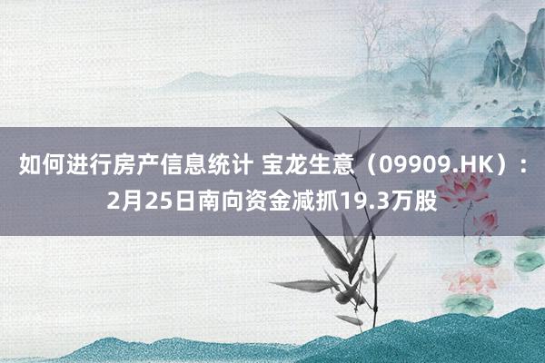 如何进行房产信息统计 宝龙生意（09909.HK）：2月25日南向资金减抓19.3万股