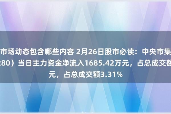 市场动态包含哪些内容 2月26日股市必读：中央市集（600280）当日主力资金净流入1685.42万元，占总成交额3.31%