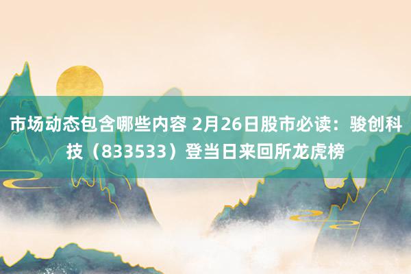 市场动态包含哪些内容 2月26日股市必读：骏创科技（833533）登当日来回所龙虎榜